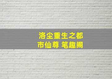 洛尘重生之都市仙尊 笔趣阁